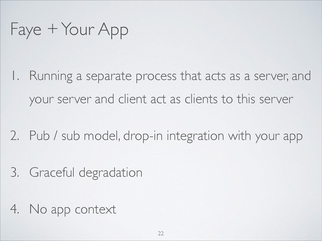 1. Running a separate process that acts as a server, and
your server and client act as clients to this server	

2. Pub / sub model, drop-in integration with your app	

3. Graceful degradation	

4. No app context
Faye + Your App
