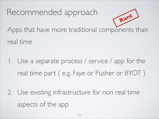 Apps that have more traditional components than
real time	

1. Use a separate process / service / app for the
real time part ( e.g. Faye or Pusher or BYOT )	

2. Use existing infrastructure for non real time
aspects of the app
Recommended approach
Rant
