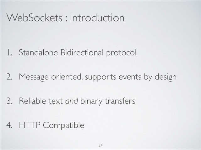 WebSockets : Introduction
1. Standalone Bidirectional protocol
2. Message oriented, supports events by design
3. Reliable text and binary transfers
4. HTTP Compatible
