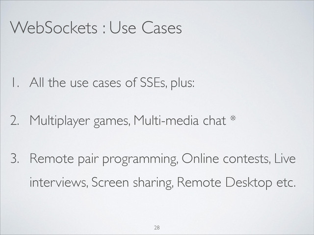 1. All the use cases of SSEs, plus:	

2. Multiplayer games, Multi-media chat *	

3. Remote pair programming, Online contests, Live
interviews, Screen sharing, Remote Desktop etc.
WebSockets : Use Cases
