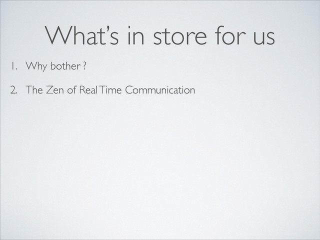 1. Why bother ?
2. The Zen of Real Time Communication
What’s in store for us
