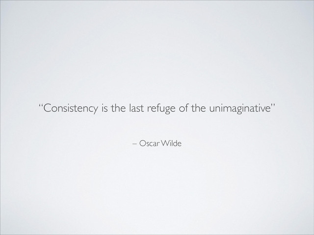 – Oscar Wilde
“Consistency is the last refuge of the unimaginative”
