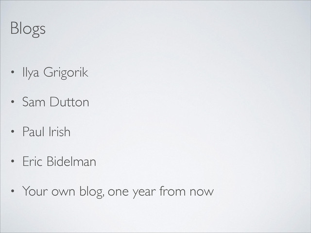• Ilya Grigorik	

• Sam Dutton	

• Paul Irish	

• Eric Bidelman	

• Your own blog, one year from now
Blogs

