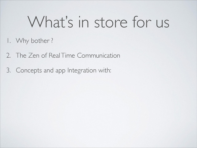 1. Why bother ?
2. The Zen of Real Time Communication
3. Concepts and app Integration with:
What’s in store for us
