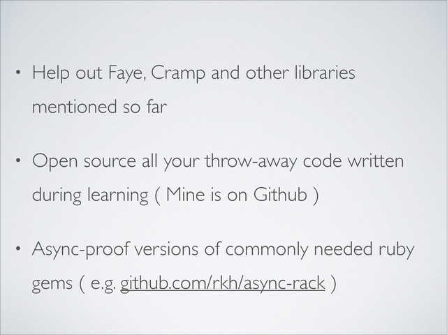 • Help out Faye, Cramp and other libraries
mentioned so far	

• Open source all your throw-away code written
during learning ( Mine is on Github )	

• Async-proof versions of commonly needed ruby
gems ( e.g. github.com/rkh/async-rack )
