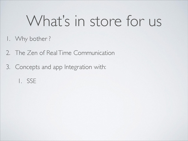 1. Why bother ?
2. The Zen of Real Time Communication
3. Concepts and app Integration with:
1. SSE
What’s in store for us
