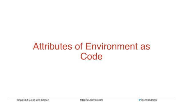 @shahadarsh
https://zLifecycle.com
https://bit.ly/eac-dod-boston
Attributes of Environment as
Code
