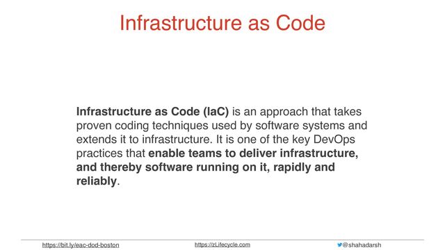 @shahadarsh
https://zLifecycle.com
https://bit.ly/eac-dod-boston
Infrastructure as Code
Infrastructure as Code (IaC) is an approach that takes
proven coding techniques used by software systems and
extends it to infrastructure. It is one of the key DevOps
practices that enable teams to deliver infrastructure,
and thereby software running on it, rapidly and
reliably.
