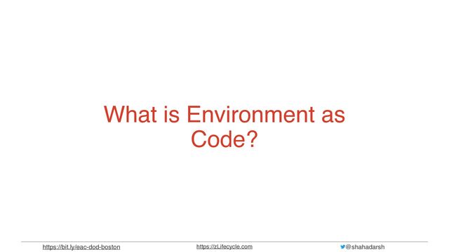 @shahadarsh
https://zLifecycle.com
https://bit.ly/eac-dod-boston
What is Environment as
Code?
