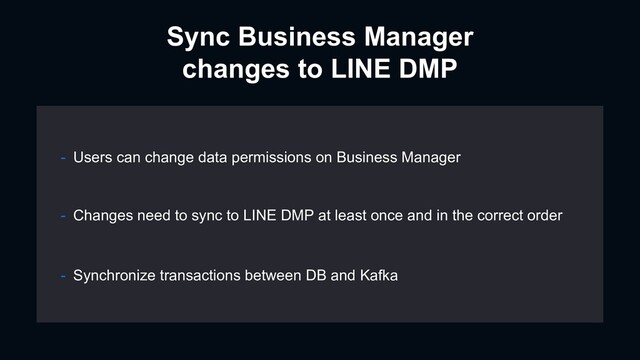 Sync Business Manager
changes to LINE DMP
- Synchronize transactions between DB and Kafka
- Users can change data permissions on Business Manager
- Changes need to sync to LINE DMP at least once and in the correct order
