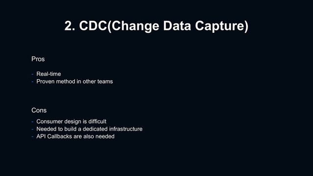 2. CDC(Change Data Capture)
Pros
- Real-time
- Proven method in other teams
Cons
- Consumer design is difficult
- Needed to build a dedicated infrastructure
- API Callbacks are also needed
