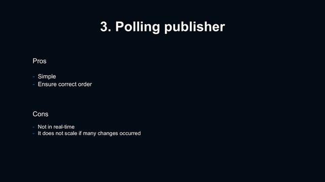 3. Polling publisher
Pros
- Simple
- Ensure correct order
Cons
- Not in real-time
- It does not scale if many changes occurred
