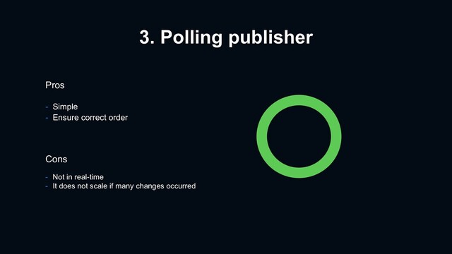 3. Polling publisher
Pros
- Simple
- Ensure correct order
Cons
- Not in real-time
- It does not scale if many changes occurred
