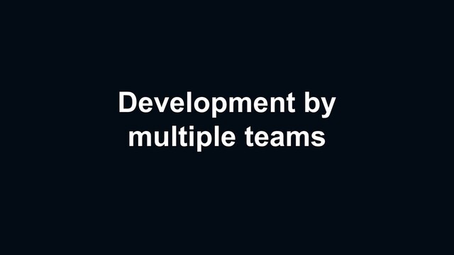 Development by
multiple teams
