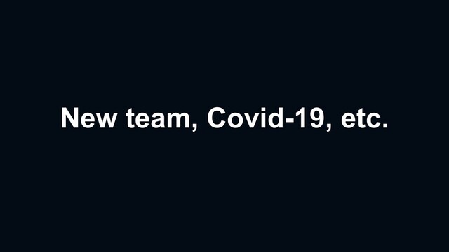 New team, Covid-19, etc.
