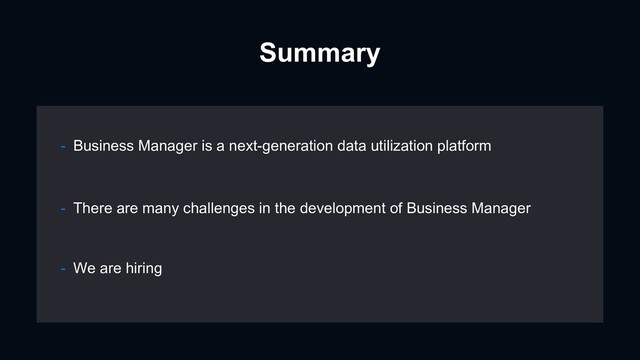 Summary
- There are many challenges in the development of Business Manager
- We are hiring
- Business Manager is a next-generation data utilization platform
