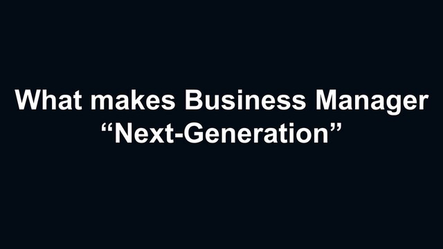 What makes Business Manager
“Next-Generation”
