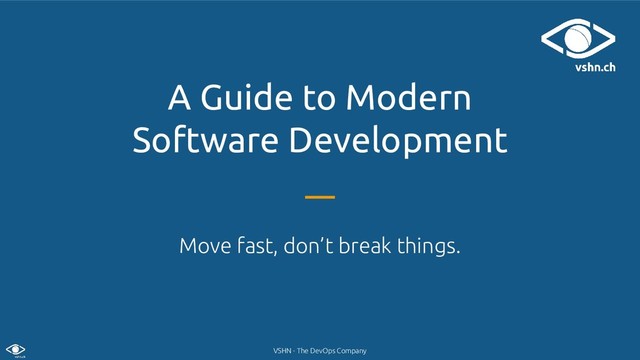VSHN - The DevOps Company
A Guide to Modern
Software Development
Move fast, don’t break things.
© 2018 VSHN AG
