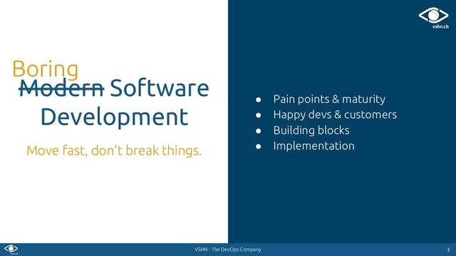 VSHN - The DevOps Company
● Pain points & maturity
● Happy devs & customers
● Building blocks
● Implementation
3
3
Modern Software
Development
Move fast, don’t break things.
Boring
