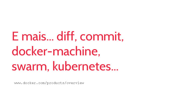 E mais... diff, commit,
docker-machine,
swarm, kubernetes...
www.docker.com/products/overview
