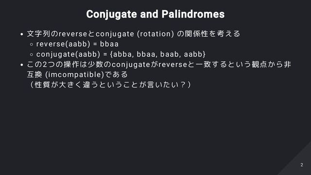 Conjugate and Palindromes
文字列のreverseとconjugate (rotation) の関係性を考える
reverse(aabb) = bbaa
conjugate(aabb) = {abba, bbaa, baab, aabb}
この2つの操作は少数のconjugateがreverseと一致するという観点から非
互換 (imcompatible)である
（性質が大きく違うということが言いたい？）
2
2
