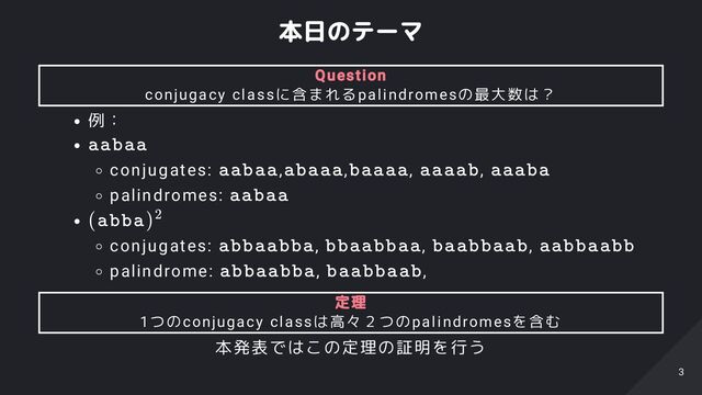 本日のテーマ
例：
conjugates: , , , ,
palindromes:
conjugates: , , ,
palindrome: , ,
本発表ではこの定理の証明を行う
Question
conjugacy classに含まれるpalindromesの最大数は？
aabaa
aabaa abaaa baaaa aaaab aaaba
aabaa
(abba)2
abbaabba bbaabbaa baabbaab aabbaabb
abbaabba baabbaab
定理
1つのconjugacy classは高々２つのpalindromesを含む
3
3
