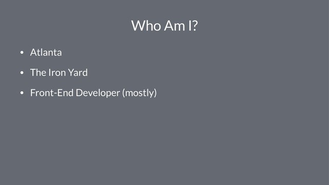 Who Am I?
• Atlanta
• The Iron Yard
• Front-End Developer (mostly)

