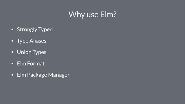 Why use Elm?
• Strongly Typed
• Type Aliases
• Union Types
• Elm Format
• Elm Package Manager
