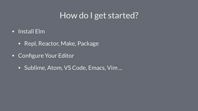 How do I get started?
• Install Elm
• Repl, Reactor, Make, Package
• Conﬁgure Your Editor
• Sublime, Atom, VS Code, Emacs, Vim ...
