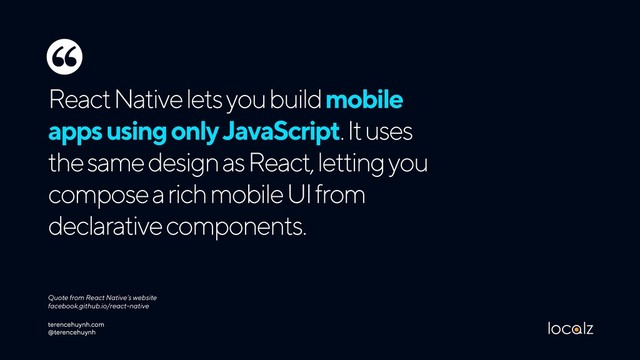 React Native lets you build mobile
apps using only JavaScript. It uses
the same design as React, letting you
compose a rich mobile UI from
declarative components.
Quote from React Native’s website 
facebook.github.io/react-native
‘‘
terencehuynh.com 
@terencehuynh
