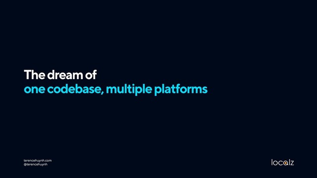 The dream of  
one codebase, multiple platforms
terencehuynh.com 
@terencehuynh

