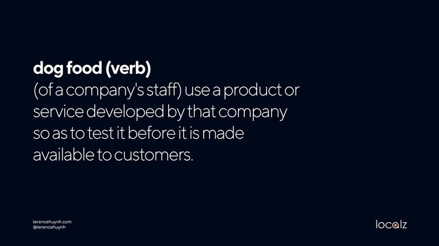 dog food (verb) 
(of a company's staff) use a product or
service developed by that company
so as to test it before it is made
available to customers.
terencehuynh.com 
@terencehuynh
