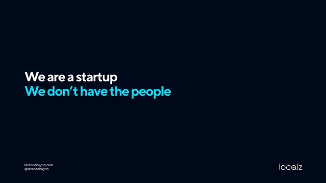 We are a startup 
We don’t have the people
terencehuynh.com 
@terencehuynh
