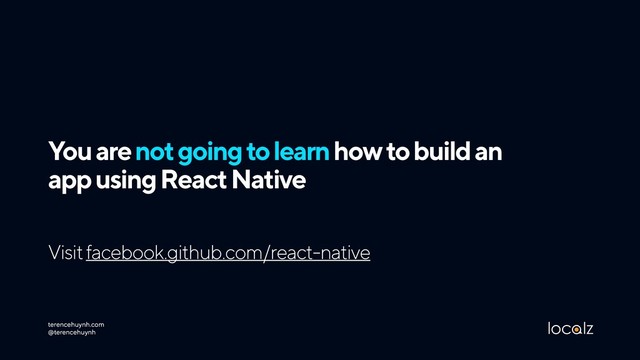 You are not going to learn how to build an
app using React Native
terencehuynh.com  
@terencehuynh
Visit facebook.github.com/react-native
