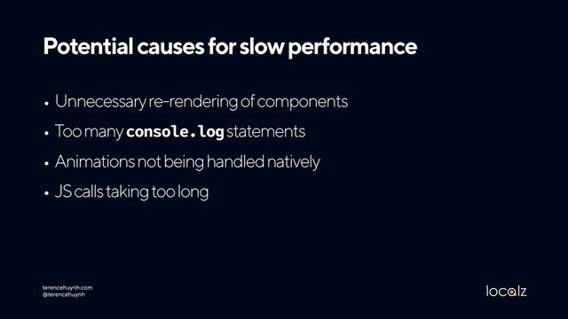 terencehuynh.com 
@terencehuynh
Potential causes for slow performance
• Unnecessary re-rendering of components
• Too many console.log statements
• Animations not being handled natively
• JS calls taking too long

