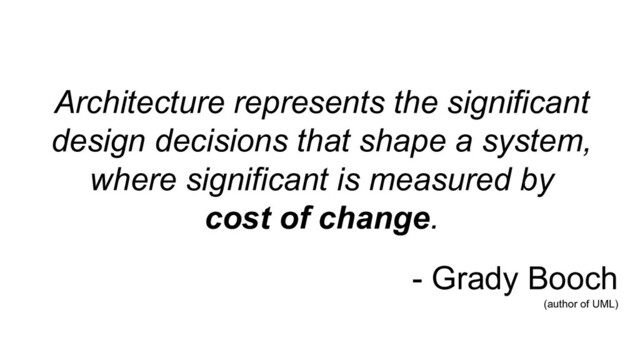 Architecture represents the significant
design decisions that shape a system,
where significant is measured by
cost of change.
- Grady Booch
(author of UML)
