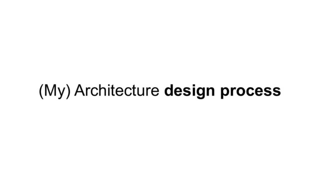 (My) Architecture design process
