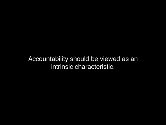Accountability should be viewed as an !
intrinsic characteristic.
