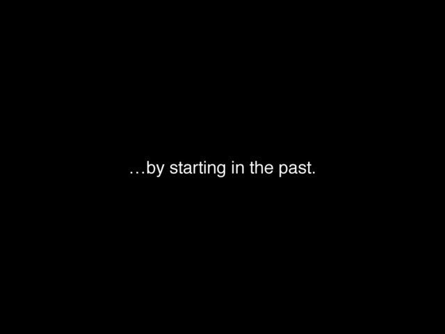 …by starting in the past.
