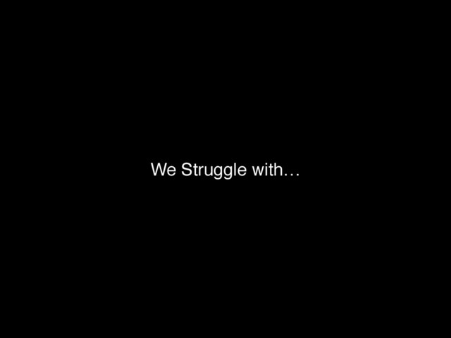 We Struggle with…
