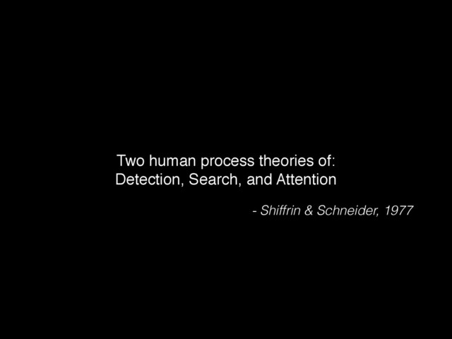 Two human process theories of: !
Detection, Search, and Attention
- Shiffrin & Schneider, 1977
