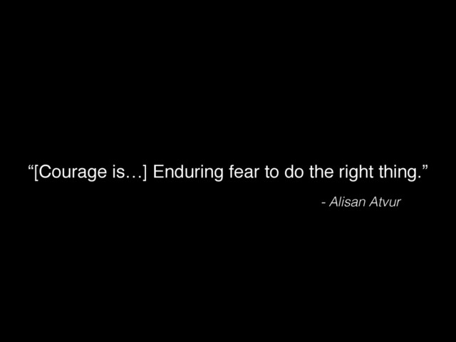 - Alisan Atvur
“[Courage is…] Enduring fear to do the right thing.”
