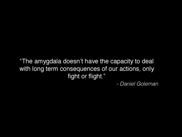 “The amygdala doesn’t have the capacity to deal
with long term consequences of our actions, only
ﬁght or ﬂight.”
- Daniel Goleman
