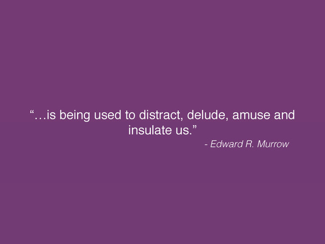 “…is being used to distract, delude, amuse and
insulate us.”
- Edward R. Murrow

