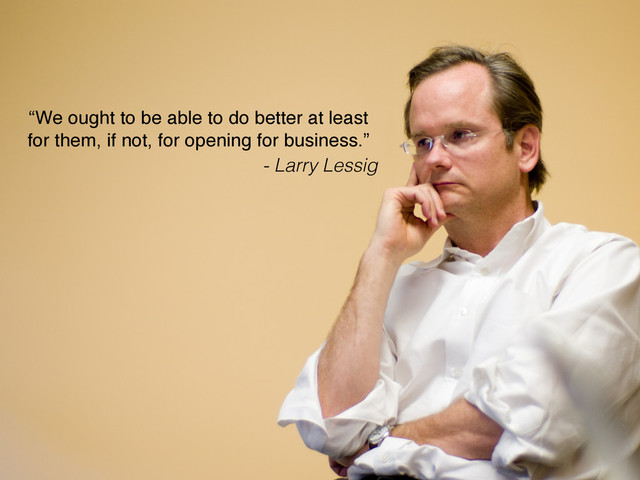 “We ought to be able to do better at least
for them, if not, for opening for business.”
- Larry Lessig

