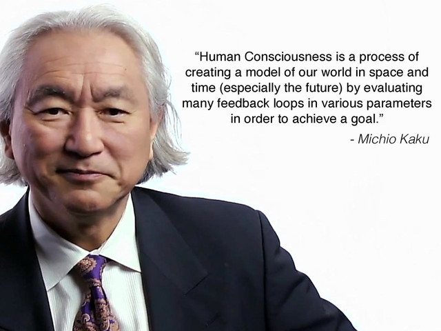 “Human Consciousness is a process of
creating a model of our world in space and
time (especially the future) by evaluating
many feedback loops in various parameters
in order to achieve a goal.”
- Michio Kaku

