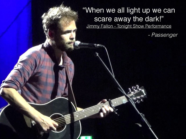 !
“When we all light up we can
scare away the dark!”
- Passenger
Jimmy Fallon - Tonight Show Performance
