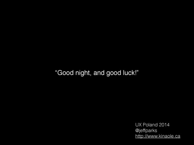 “Good night, and good luck!”
UX Poland 2014
@jeffparks
http://www.kinaole.ca
