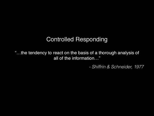 Controlled Responding
“…the tendency to react on the basis of a thorough analysis of
all of the information…”!
- Shiffrin & Schneider, 1977
