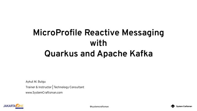 @systemcraftsman
MicroProﬁle Reactive Messaging
with
Quarkus and Apache Kafka
Aykut M. Bulgu
Trainer & Instructor | Technology Consultant
www.SystemCraftsman.com
